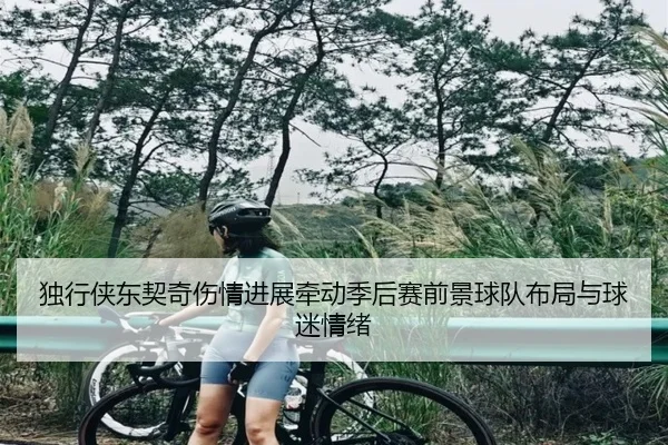 独行侠东契奇伤情进展牵动季后赛前景球队布局与球迷情绪 | k1sports
