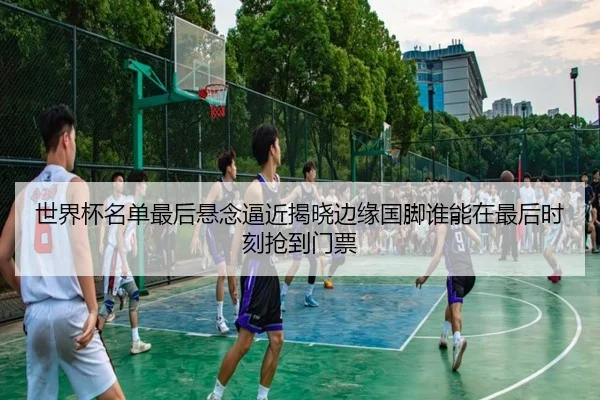 世界杯名单最后悬念逼近揭晓边缘国脚谁能在最后时刻抢到门票（k1sports）
